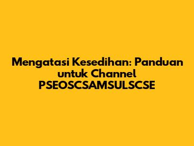 Mengatasi Kesedihan: Panduan untuk Channel PSEOSCSAMSULSCSE