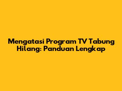 Mengatasi Program TV Tabung Hilang: Panduan Lengkap