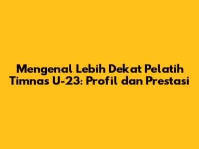 Mengenal Lebih Dekat Pelatih Timnas U-23: Profil dan Prestasi