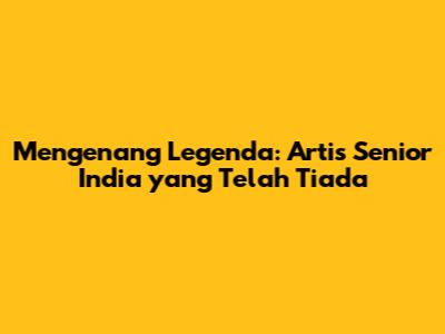 Mengenang Legenda: Artis Senior India yang Telah Tiada