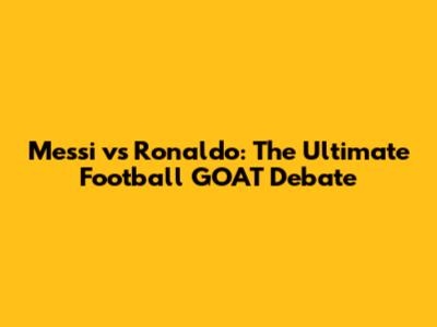 Messi vs Ronaldo: The Ultimate Football GOAT Debate