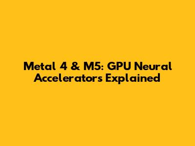 Metal 4 & M5: GPU Neural Accelerators Explained