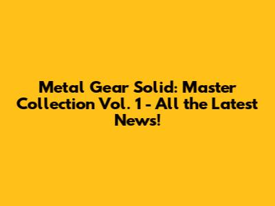 Metal Gear Solid: Master Collection Vol. 1 - All the Latest News!