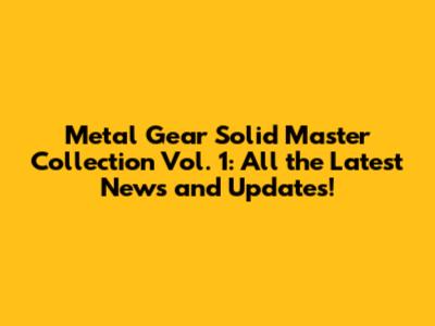 Metal Gear Solid Master Collection Vol. 1: All the Latest News and Updates!