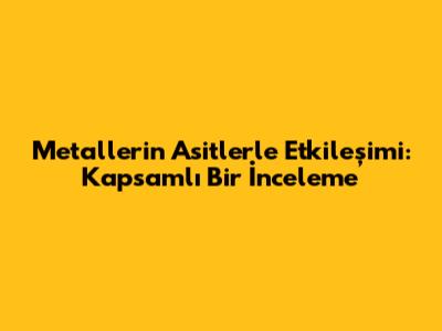 Metallerin Asitlerle Etkileşimi: Kapsamlı Bir İnceleme