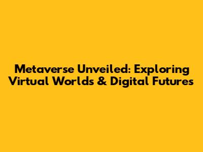 Metaverse Unveiled: Exploring Virtual Worlds & Digital Futures