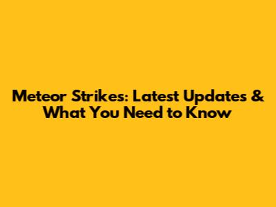 Meteor Strikes: Latest Updates & What You Need to Know