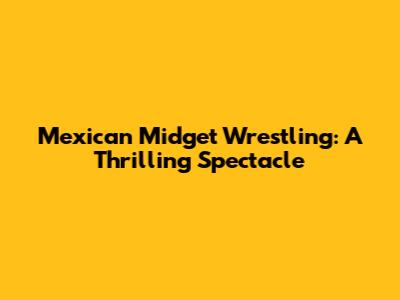 Mexican Midget Wrestling: A Thrilling Spectacle