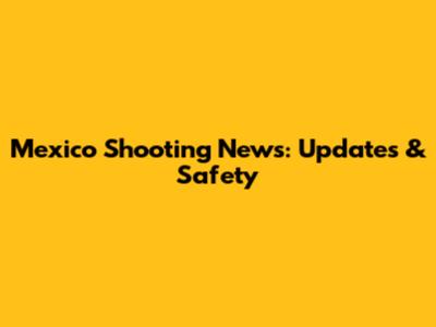 Mexico Shooting News: Updates & Safety