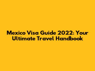 Mexico Visa Guide 2022: Your Ultimate Travel Handbook
