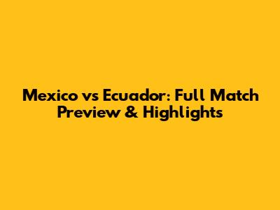 Mexico vs Ecuador: Full Match Preview & Highlights