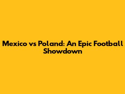 Mexico vs Poland: An Epic Football Showdown