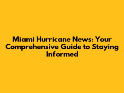 Miami Hurricane News: Your Comprehensive Guide to Staying Informed