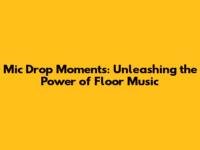 Mic Drop Moments: Unleashing the Power of Floor Music