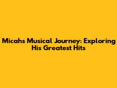 Micah's Musical Journey: Exploring His Greatest Hits