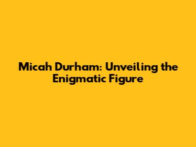 Micah Durham: Unveiling the Enigmatic Figure