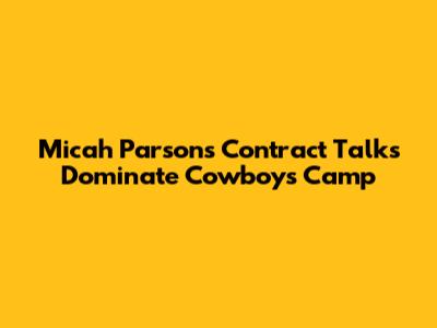 Micah Parsons' Contract Talks Dominate Cowboys Camp