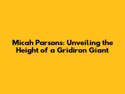 Micah Parsons: Unveiling the Height of a Gridiron Giant