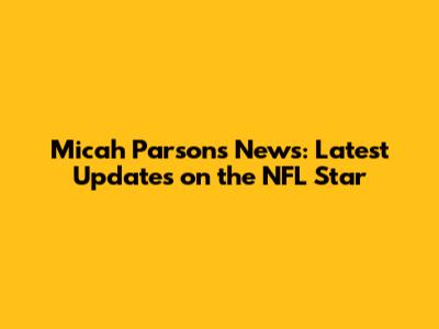 Micah Parsons News: Latest Updates on the NFL Star