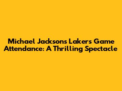 Michael Jackson's Lakers Game Attendance: A Thrilling Spectacle