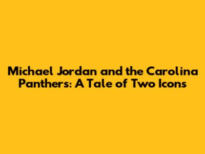 Michael Jordan and the Carolina Panthers: A Tale of Two Icons