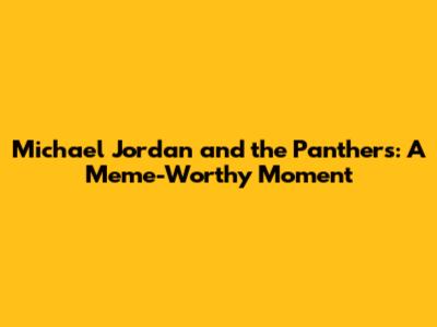 Michael Jordan and the Panthers: A Meme-Worthy Moment