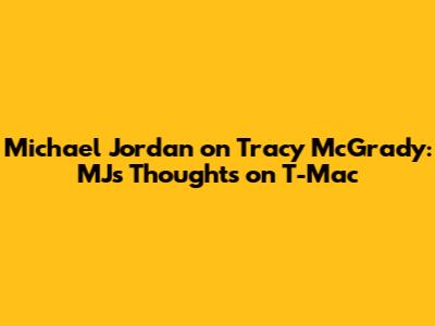 Michael Jordan on Tracy McGrady: MJ's Thoughts on T-Mac