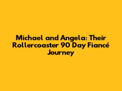 Michael and Angela: Their Rollercoaster 90 Day Fiancé Journey