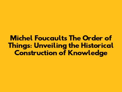 Michel Foucault's "The Order of Things": Unveiling the Historical Construction of Knowledge