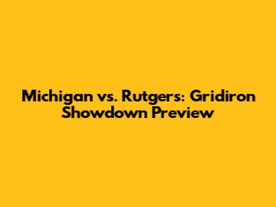 Michigan vs. Rutgers: Gridiron Showdown Preview
