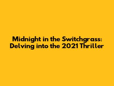 Midnight in the Switchgrass: Delving into the 2021 Thriller