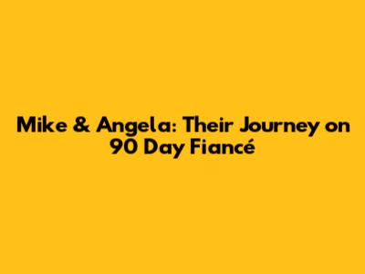 Mike & Angela: Their Journey on 90 Day Fiancé