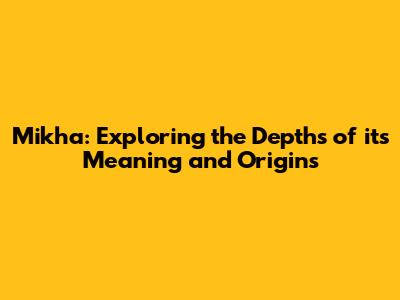 Mikha: Exploring the Depths of its Meaning and Origins