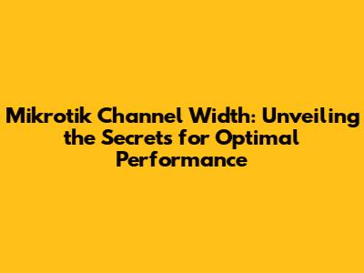 Mikrotik Channel Width: Unveiling the Secrets for Optimal Performance