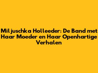 Miljuschka Holleeder: De Band met Haar Moeder en Haar Openhartige Verhalen