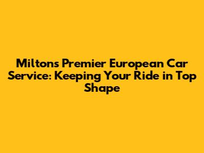 Milton's Premier European Car Service: Keeping Your Ride in Top Shape