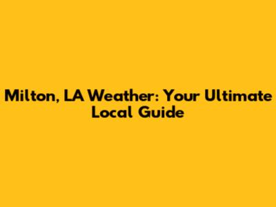 Milton, LA Weather: Your Ultimate Local Guide