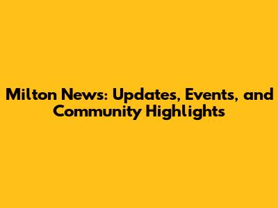 Milton News: Updates, Events, and Community Highlights