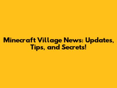 Minecraft Village News: Updates, Tips, and Secrets!