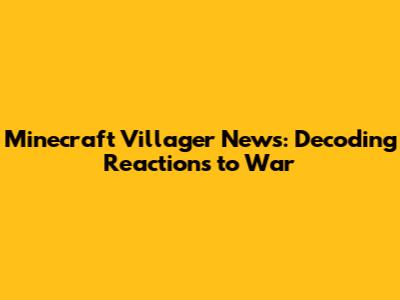 Minecraft Villager News: Decoding Reactions to War