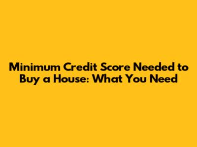 Minimum Credit Score Needed to Buy a House: What You Need