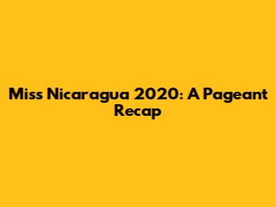 Miss Nicaragua 2020: A Pageant Recap