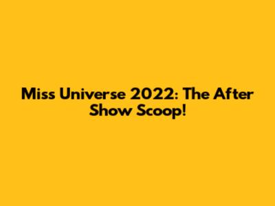 Miss Universe 2022: The After Show Scoop!