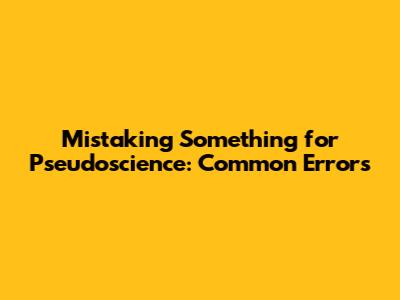 Mistaking Something for Pseudoscience: Common Errors