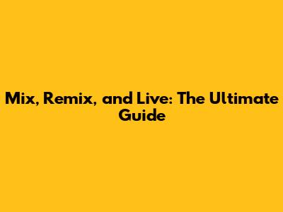 Mix, Remix, and Live: The Ultimate Guide