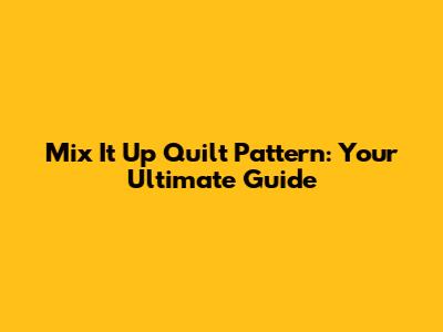 Mix It Up Quilt Pattern: Your Ultimate Guide