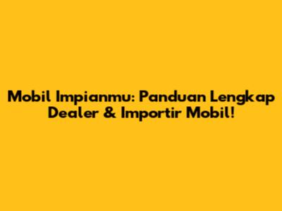 Mobil Impianmu: Panduan Lengkap Dealer & Importir Mobil!