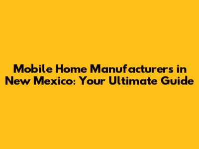 Mobile Home Manufacturers in New Mexico: Your Ultimate Guide