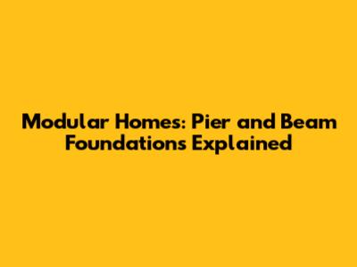 Modular Homes: Pier and Beam Foundations Explained