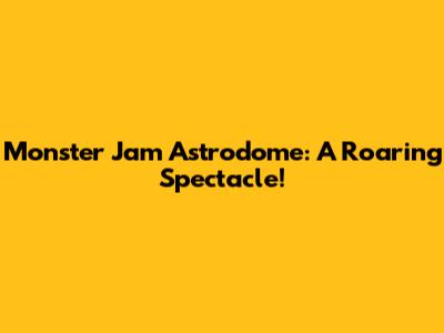 Monster Jam Astrodome: A Roaring Spectacle!